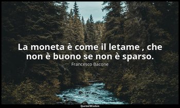 La moneta è come il letame , che non è buono se non è sparso. — Francesco Bacone