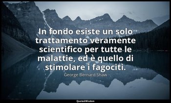 In fondo esiste un solo trattamento veramente scientifico per tutte le malattie, — George Bernard Shaw