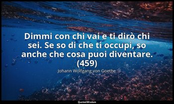 Dimmi con chi vai e ti dirò chi sei. Se so di che ti occupi, so anche che cosa p — Johann Wolfgang von Goethe