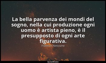 La bella parvenza dei mondi del sogno, nella cui produzione ogni uomo è artista  — Friedrich Nietzsche