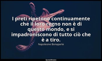 I preti ripetono continuamente che il loro regno non è di questo mondo, e si imp — Napoleone Bonaparte