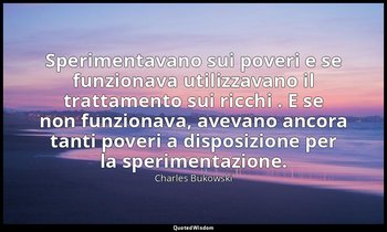 Sperimentavano sui poveri e se funzionava utilizzavano il trattamento sui ricchi — Charles Bukowski
