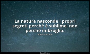 La natura nasconde i propri segreti perché è sublime, non perché imbroglia. — Albert Einstein
