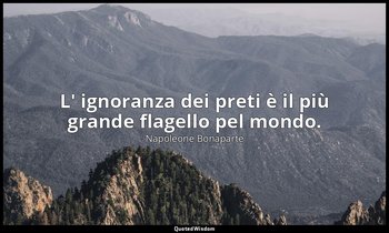 L' ignoranza dei preti è il più grande flagello pel mondo. — Napoleone Bonaparte