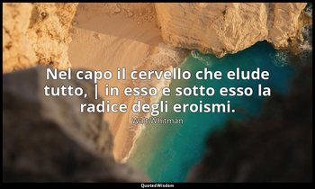 Nel capo il cervello che elude tutto, | in esso e sotto esso la radice degli ero — Walt Whitman