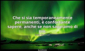Che si sia temporaneamente permanenti, è confortante sapere, anche se non sappia — Emily Dickinson