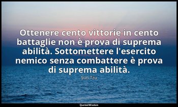 Ottenere cento vittorie in cento battaglie non è prova di suprema abilità. Sotto — Sun Tzu