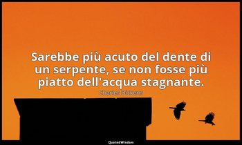 Sarebbe più acuto del dente di un serpente, se non fosse più piatto dell'acqua s — Charles Dickens