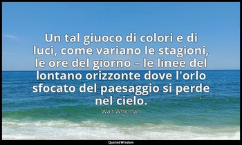Un tal giuoco di colori e di luci, come variano le stagioni, le ore del giorno – — Walt Whitman