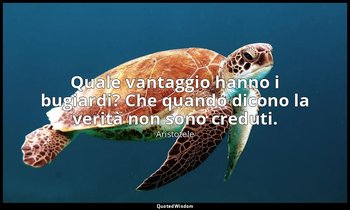 Quale vantaggio hanno i bugiardi? Che quando dicono la verità non sono creduti. — Aristotele