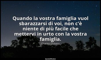 Quando la vostra famiglia vuol sbarazzarsi di voi, non c'è niente di più facile  — Charles Dickens