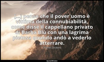 [...] penso che il pover'uomo è vittima della connubiabilità, come disse il capp — Charles Dickens