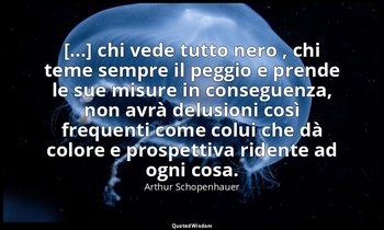 [...] chi vede tutto nero , chi teme sempre il peggio e prende le sue misure in  — Arthur Schopenhauer