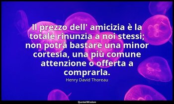 Il prezzo dell' amicizia è la totale rinunzia a noi stessi; non potrà bastare un — Henry David Thoreau