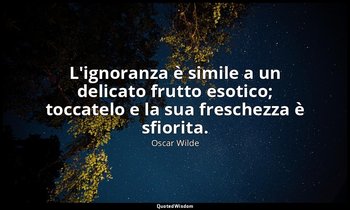 L'ignoranza è simile a un delicato frutto esotico; toccatelo e la sua freschezza — Oscar Wilde