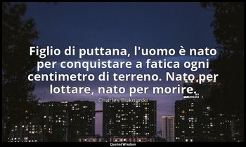 Figlio di puttana, l'uomo è nato per conquistare a fatica ogni centimetro di ter — Charles Bukowski