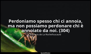 Perdoniamo spesso chi ci annoia, ma non possiamo perdonare chi è annoiato da noi — François de La Rochefoucauld