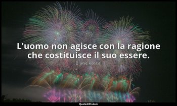 L'uomo non agisce con la ragione che costituisce il suo essere. (n. 439, 1994) — Blaise Pascal