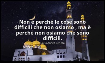 Non è perché le cose sono difficili che non osiamo , ma è perché non osiamo che  — Lucio Anneo Seneca