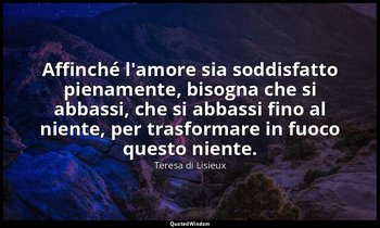 Affinché l'amore sia soddisfatto pienamente, bisogna che si abbassi, che si abba — Teresa di Lisieux
