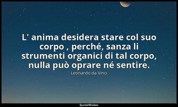 L' anima desidera stare col suo corpo , perché, sanza li strumenti organici di t — Leonardo da Vinci