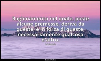 Ragionamento nel quale, poste alcune premesse, deriva da queste, e in forza di q — Aristotele