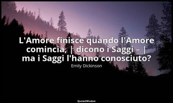 L'Amore finisce quando l'Amore comincia, | dicono i Saggi – | ma i Saggi l'hanno — Emily Dickinson