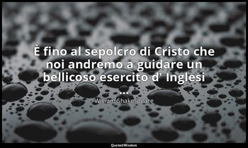 È fino al sepolcro di Cristo che noi andremo a guidare un bellicoso esercito d'  — William Shakespeare