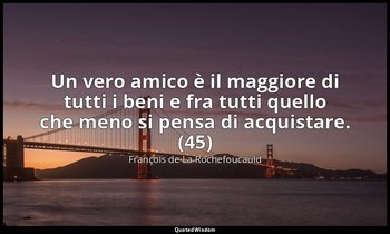 Un vero amico è il maggiore di tutti i beni e fra tutti quello che meno si pensa — François de La Rochefoucauld