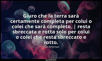 Giuro che la terra sarà certamente completa per colui o colei che sarà completo, — Walt Whitman