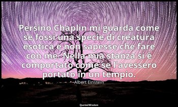 Persino Chaplin mi guarda come se fossi una specie di creatura esotica e non sap — Albert Einstein