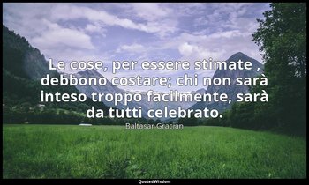 Le cose, per essere stimate , debbono costare; chi non sarà inteso troppo facilm — Baltasar Gracián