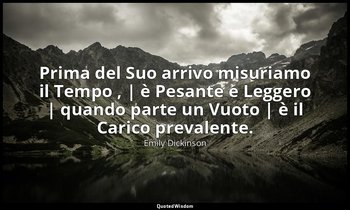 Prima del Suo arrivo misuriamo il Tempo , | è Pesante e Leggero | quando parte u — Emily Dickinson