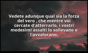 Vedete adunque qual sia la forza del vero , che mentre voi cercate d'atterrarlo, — Galileo Galilei