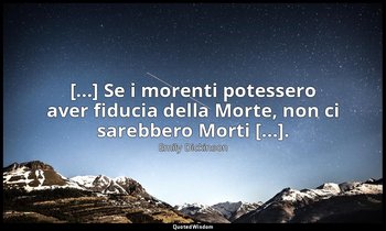 [...] Se i morenti potessero aver fiducia della Morte, non ci sarebbero Morti [. — Emily Dickinson