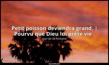 Petit poisson deviendra grand, | Pourvu que Dieu lui prête vie . — Jean de La Fontaine