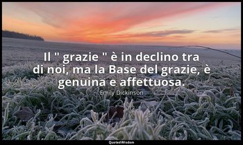 Il " grazie " è in declino tra di noi, ma la Base del grazie, è genuina e affett — Emily Dickinson