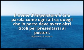 Il nome d'imperatore è una parola come ogni altra; quegli che lo porta deve aver — Napoleone Bonaparte