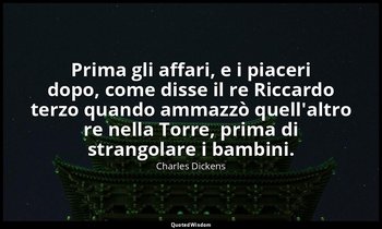 Prima gli affari, e i piaceri dopo, come disse il re Riccardo terzo quando ammaz — Charles Dickens