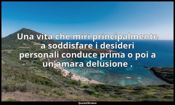 Una vita che miri principalmente a soddisfare i desideri personali conduce prima — Albert Einstein
