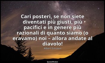 Cari posteri, se non siete diventati più giusti, più pacifici e in genere più ra — Albert Einstein
