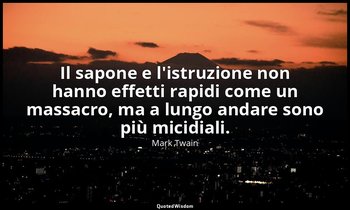 Il sapone e l'istruzione non hanno effetti rapidi come un massacro, ma a lungo a — Mark Twain