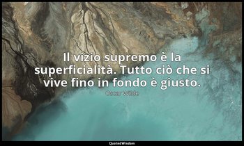 Il vizio supremo è la superficialità. Tutto ciò che si vive fino in fondo è gius — Oscar Wilde