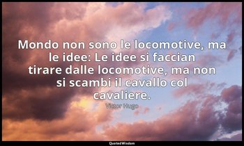 Mondo non sono le locomotive, ma le idee: Le idee si faccian tirare dalle locomo — Victor Hugo