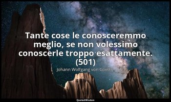 Tante cose le conosceremmo meglio, se non volessimo conoscerle troppo esattament — Johann Wolfgang von Goethe