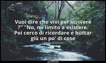 "Vuoi dire che vivi per scrivere ?" "No, mi limito a esistere. Poi cerco di rico — Charles Bukowski