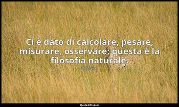 Ci è dato di calcolare, pesare, misurare, osservare; questa è la filosofia natur — Voltaire