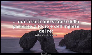 ... qui ci sarà uno stupro della pazienza d'Iddio e dell'inglese del re! — William Shakespeare