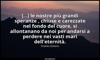 [...] le nostre più grandi speranze , chiuse e carezzate nel fondo del cuore, si — Charles Dickens