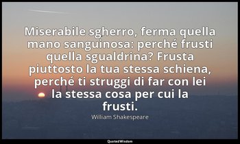 Miserabile sgherro, ferma quella mano sanguinosa: perché frusti quella sgualdrin — William Shakespeare
